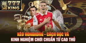 Kèo Hongkong - Cách Đọc Và Kinh Nghiệm Chơi Chuẩn Từ Cao Thủ